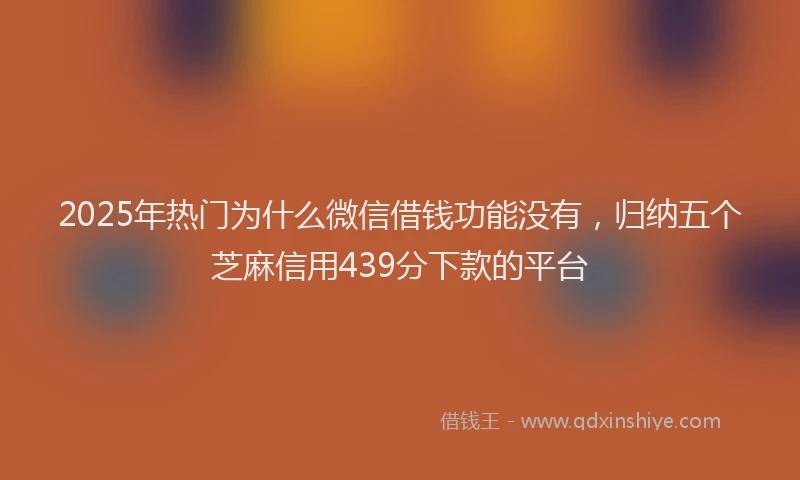 2025年热门为什么微信借钱功能没有，归纳五个芝麻信用439分下款的平台