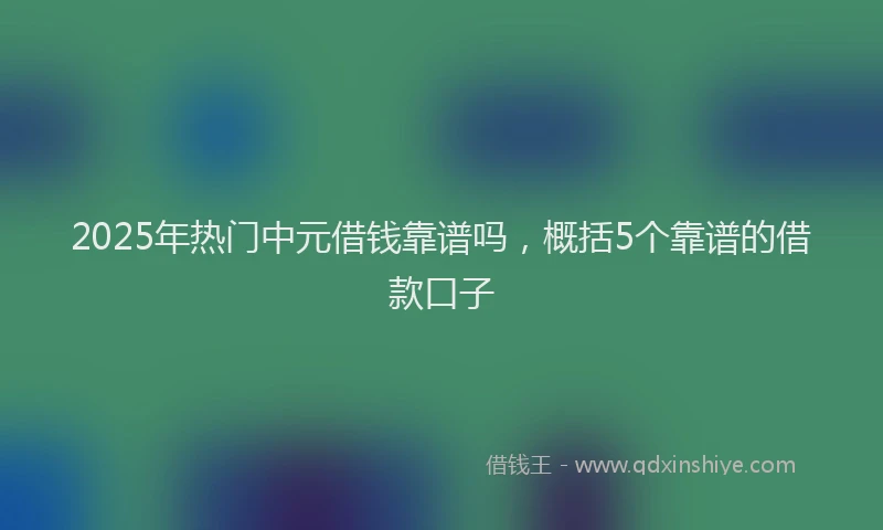 2025年热门中元借钱靠谱吗，概括5个靠谱的借款口子