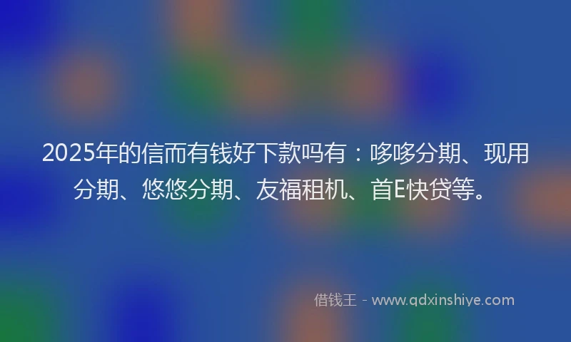 2025年的信而有钱好下款吗有：哆哆分期、现用分期、悠悠分期、友福租机、首E快贷等。