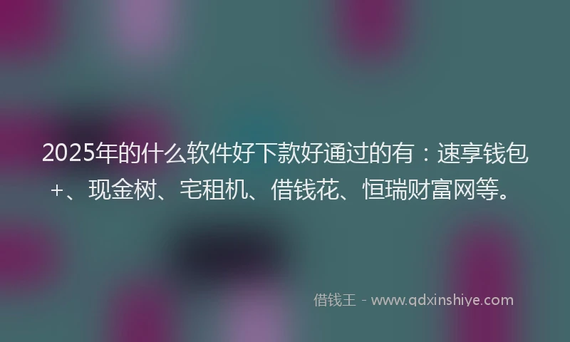 2025年的什么软件好下款好通过的有：速享钱包+、现金树、宅租机、借钱花、恒瑞财富网等。