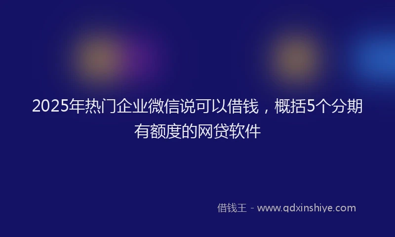 2025年热门企业微信说可以借钱，概括5个分期有额度的网贷软件