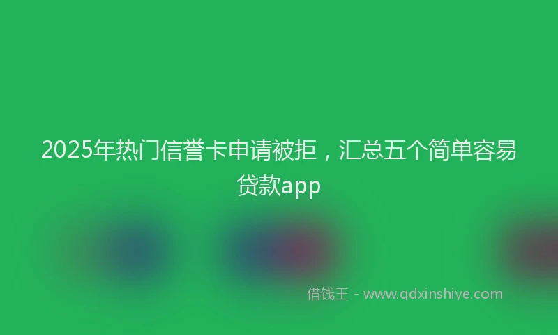 2025年热门信誉卡申请被拒，汇总五个简单容易贷款app