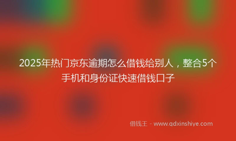 2025年热门京东逾期怎么借钱给别人，整合5个手机和身份证快速借钱口子