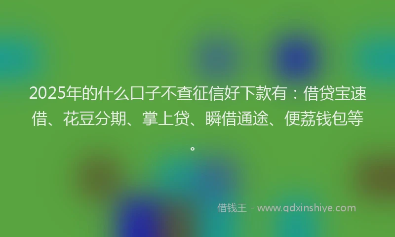 2025年的什么口子不查征信好下款有：借贷宝速借、花豆分期、掌上贷、瞬借通途、便荔钱包等。