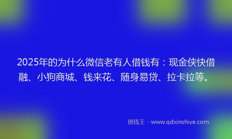 2025年的为什么微信老有人借钱有：现金侠快借融、小狗商城、钱来花、随身易贷、拉卡拉等。