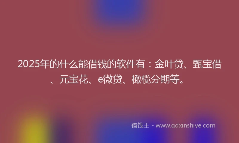 2025年的什么能借钱的软件有：金叶贷、甄宝借、元宝花、e微贷、橄榄分期等。