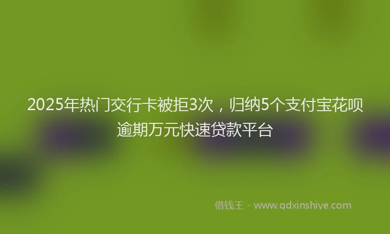 2025年热门交行卡被拒3次，归纳5个支付宝花呗逾期万元快速贷款平台