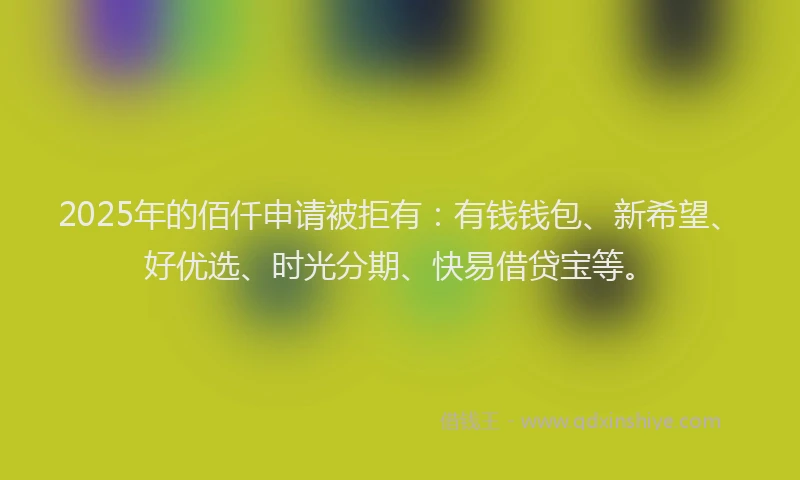 2025年的佰仟申请被拒有：有钱钱包、新希望、好优选、时光分期、快易借贷宝等。