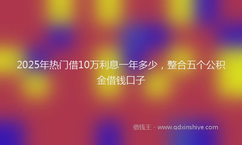 2025年热门借10万利息一年多少，整合五个公积金借钱口子