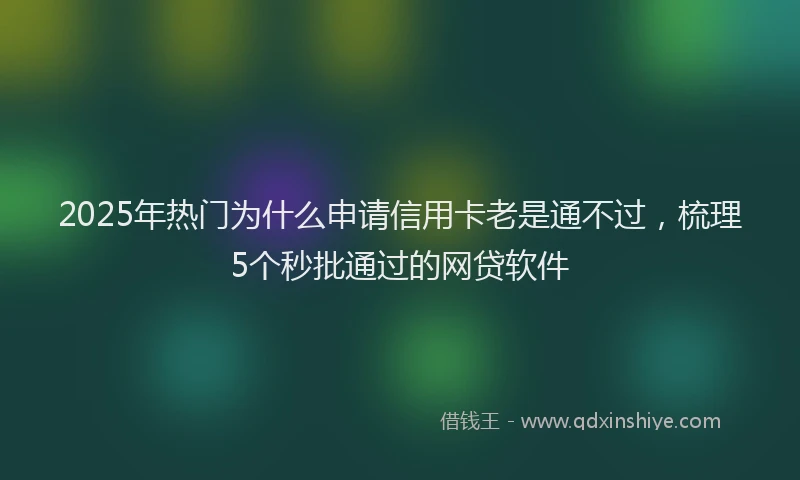2025年热门为什么申请信用卡老是通不过，梳理5个秒批通过的网贷软件