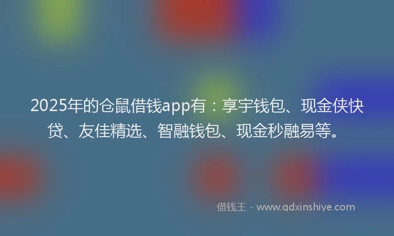 2025年的仓鼠借钱app有：享宇钱包、现金侠快贷、友佳精选、智融钱包、现金秒融易等。