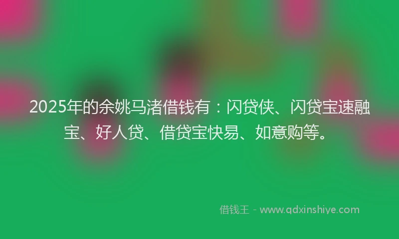 2025年的余姚马渚借钱有：闪贷侠、闪贷宝速融宝、好人贷、借贷宝快易、如意购等。
