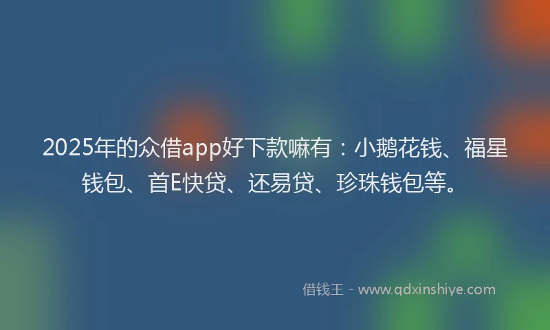 2025年的众借app好下款嘛有：小鹅花钱、福星钱包、首E快贷、还易贷、珍珠钱包等。