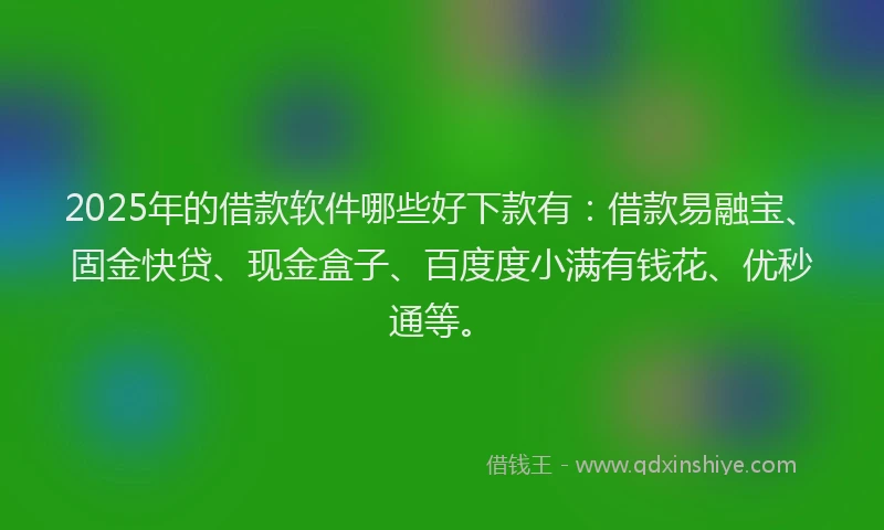 2025年的借款软件哪些好下款有：借款易融宝、固金快贷、现金盒子、百度度小满有钱花、优秒通等。