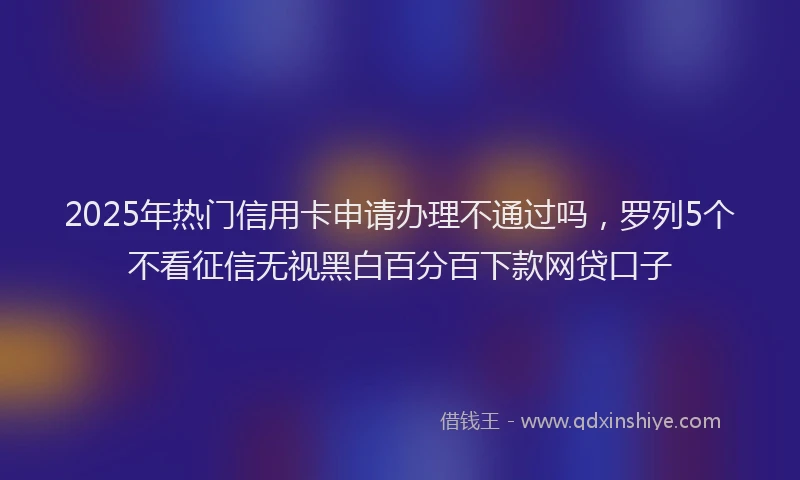 2025年热门信用卡申请办理不通过吗，罗列5个不看征信无视黑白百分百下款网贷口子