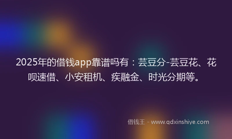 2025年的借钱app靠谱吗有：芸豆分-芸豆花、花呗速借、小安租机、疾融金、时光分期等。