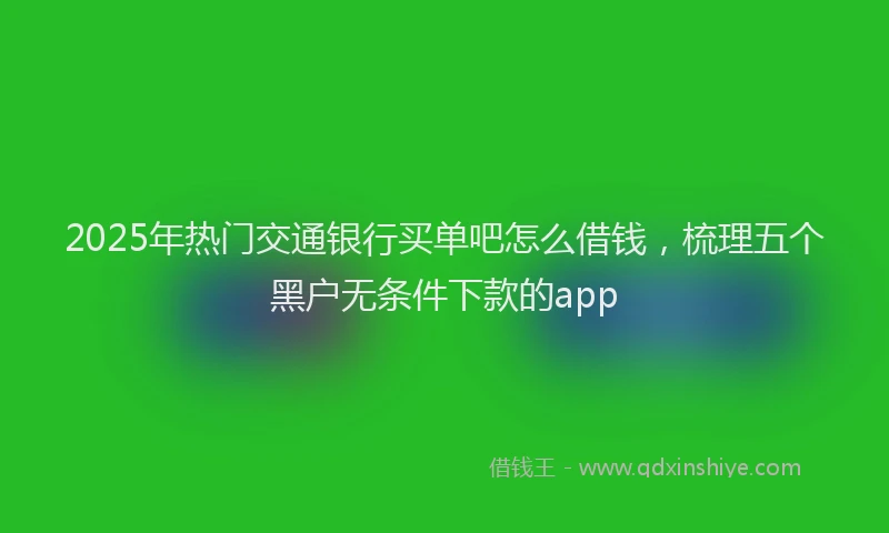 2025年热门交通银行买单吧怎么借钱，梳理五个黑户无条件下款的app
