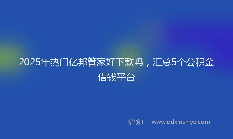 2025年热门亿邦管家好下款吗，汇总5个公积金借钱平台