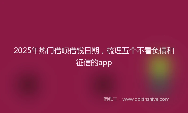 2025年热门借呗借钱日期，梳理五个不看负债和征信的app