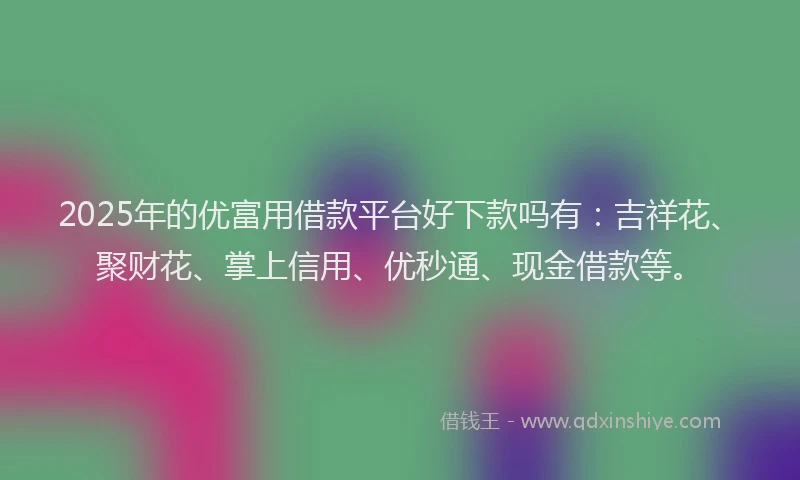 2025年的优富用借款平台好下款吗有：吉祥花、聚财花、掌上信用、优秒通、现金借款等。