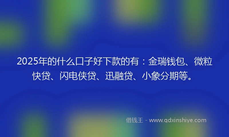 2025年的什么口子好下款的有：金瑞钱包、微粒快贷、闪电侠贷、迅融贷、小象分期等。