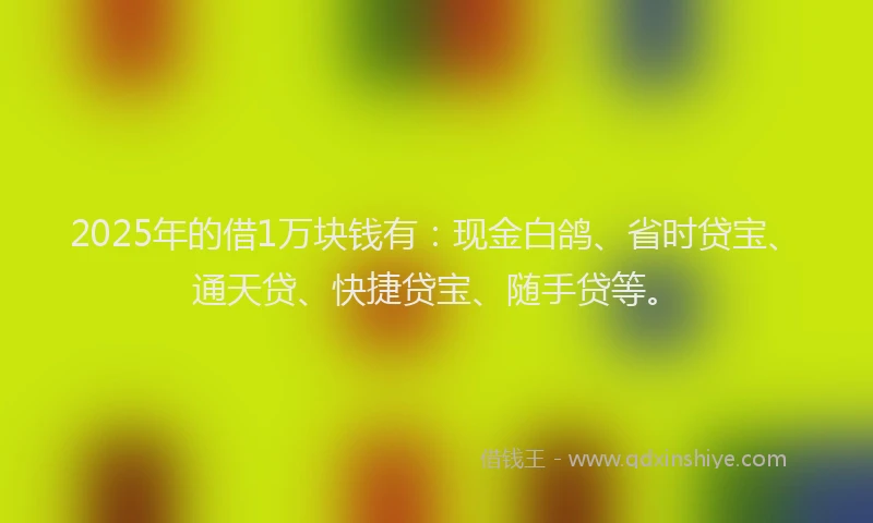 2025年的借1万块钱有：现金白鸽、省时贷宝、通天贷、快捷贷宝、随手贷等。