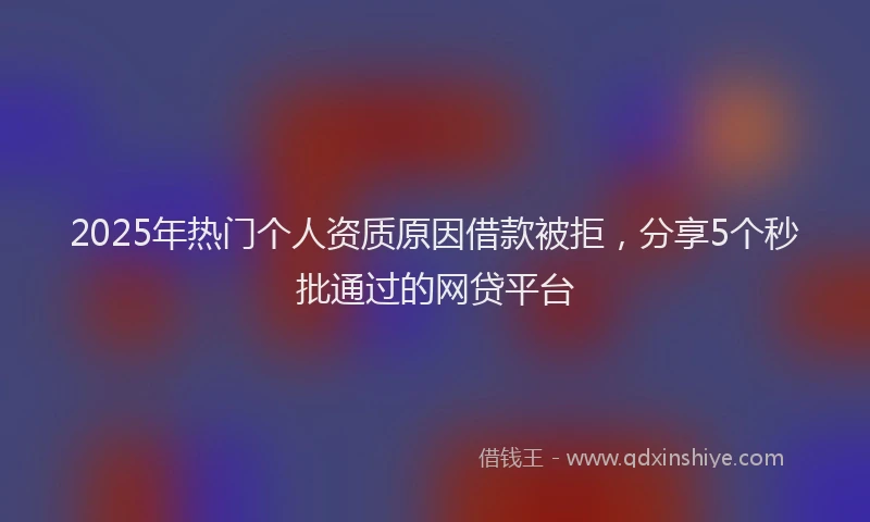 2025年热门个人资质原因借款被拒，分享5个秒批通过的网贷平台