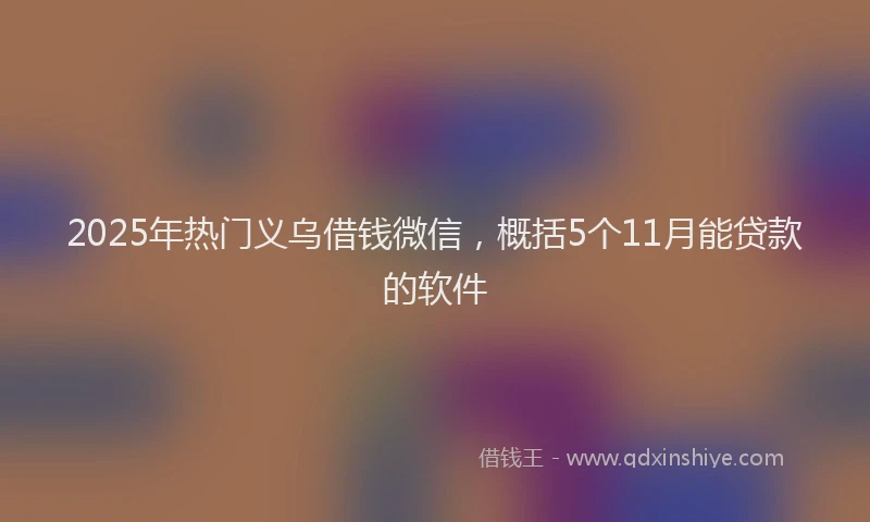 2025年热门义乌借钱微信，概括5个11月能贷款的软件