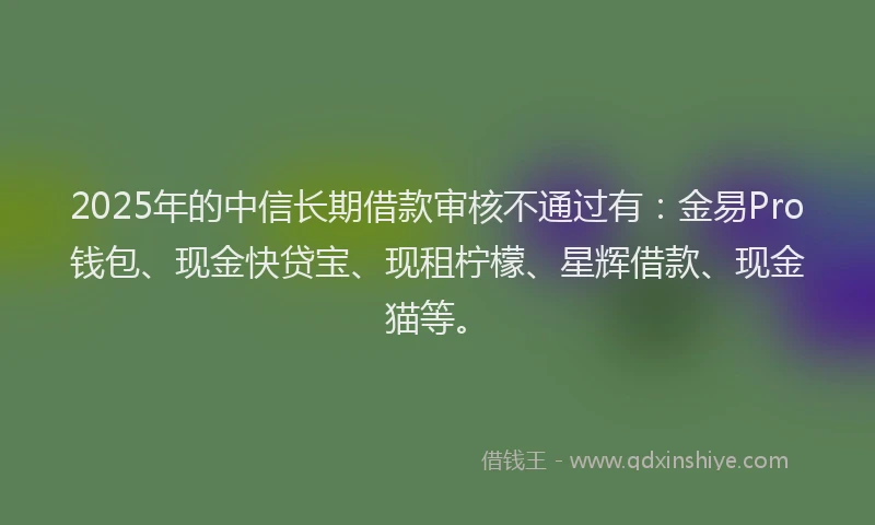 2025年的中信长期借款审核不通过有：金易Pro钱包、现金快贷宝、现租柠檬、星辉借款、现金猫等。