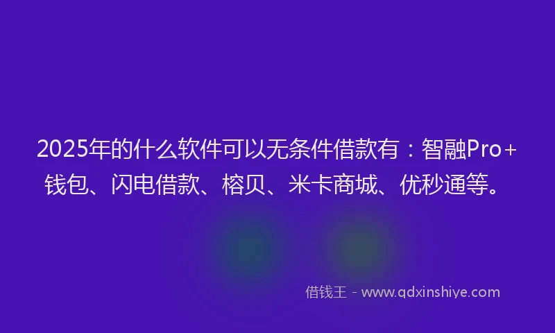 2025年的什么软件可以无条件借款有：智融Pro+钱包、闪电借款、榕贝、米卡商城、优秒通等。