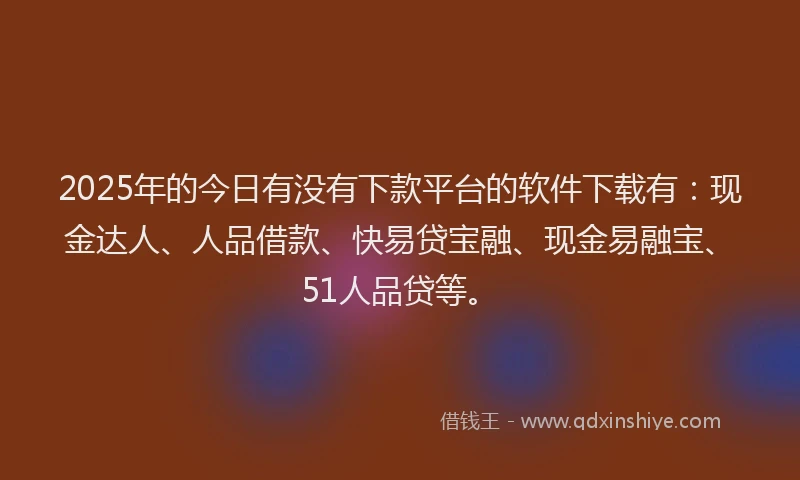 2025年的今日有没有下款平台的软件下载有：现金达人、人品借款、快易贷宝融、现金易融宝、51人品贷等。