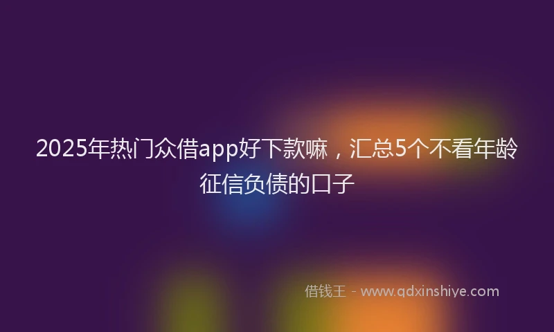 2025年热门众借app好下款嘛，汇总5个不看年龄征信负债的口子