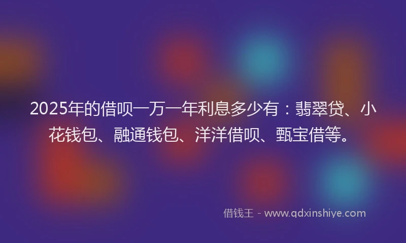 2025年的借呗一万一年利息多少有：翡翠贷、小花钱包、融通钱包、洋洋借呗、甄宝借等。