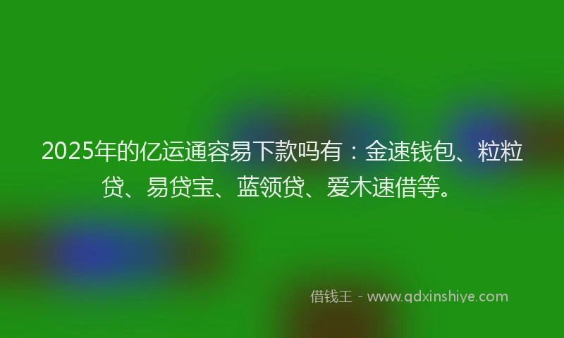 2025年的亿运通容易下款吗有：金速钱包、粒粒贷、易贷宝、蓝领贷、爱木速借等。