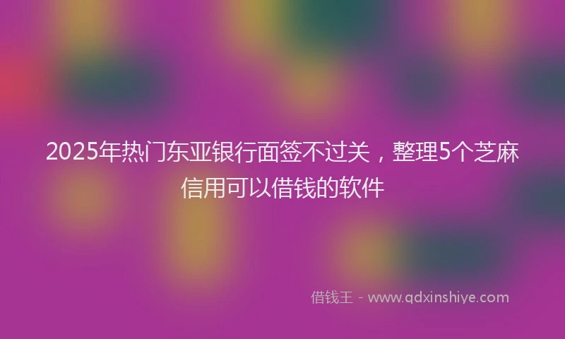 2025年热门东亚银行面签不过关，整理5个芝麻信用可以借钱的软件