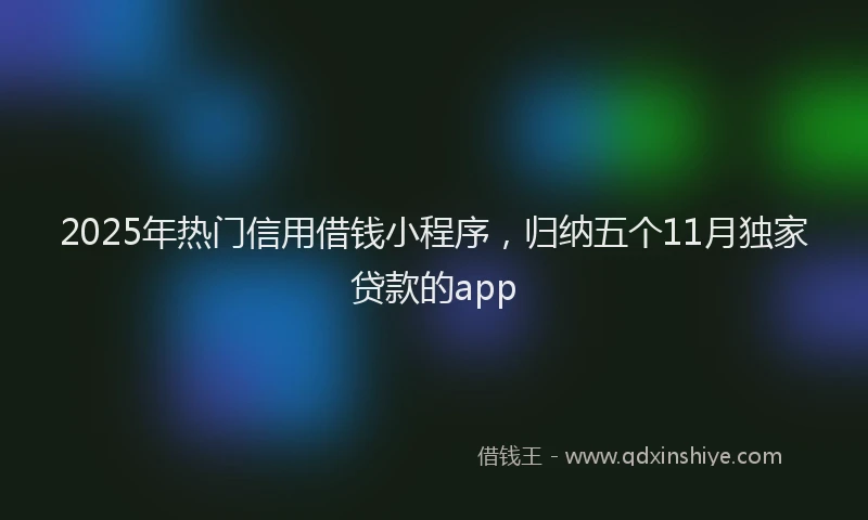 2025年热门信用借钱小程序，归纳五个11月独家贷款的app