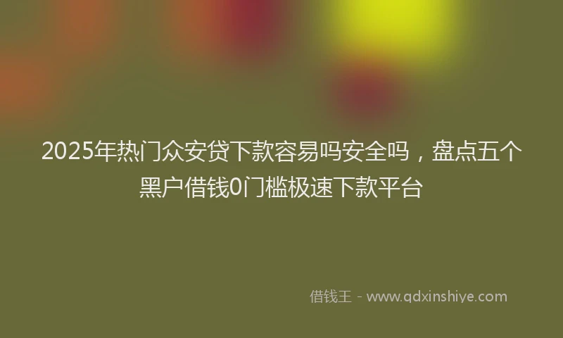 2025年热门众安贷下款容易吗安全吗，盘点五个黑户借钱0门槛极速下款平台
