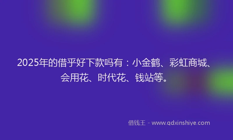 2025年的借乎好下款吗有：小金鹤、彩虹商城、会用花、时代花、钱站等。