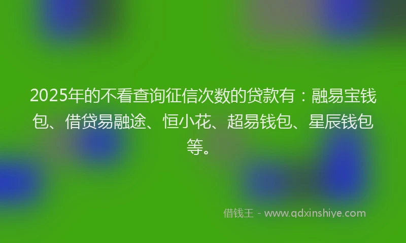 2025年的不看查询征信次数的贷款有：融易宝钱包、借贷易融途、恒小花、超易钱包、星辰钱包等。