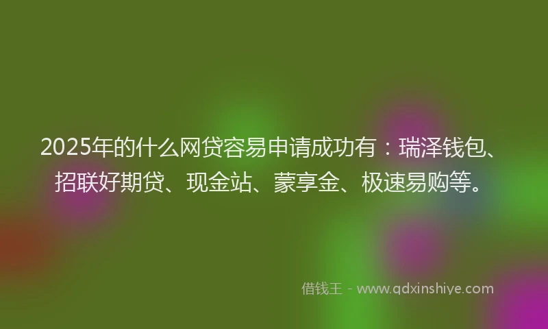 2025年的什么网贷容易申请成功有：瑞泽钱包、招联好期贷、现金站、蒙享金、极速易购等。