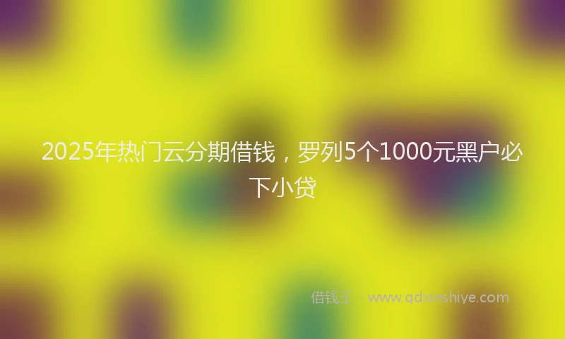 2025年热门云分期借钱，罗列5个1000元黑户必下小贷