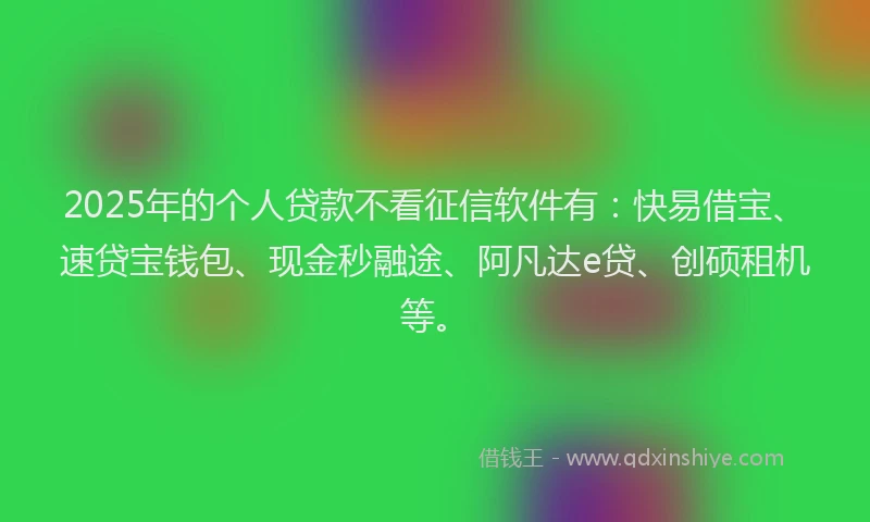 2025年的个人贷款不看征信软件有：快易借宝、速贷宝钱包、现金秒融途、阿凡达e贷、创硕租机等。