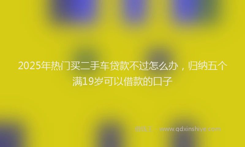 2025年热门买二手车贷款不过怎么办，归纳五个满19岁可以借款的口子