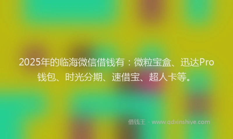 2025年的临海微信借钱有：微粒宝盒、迅达Pro钱包、时光分期、速借宝、超人卡等。
