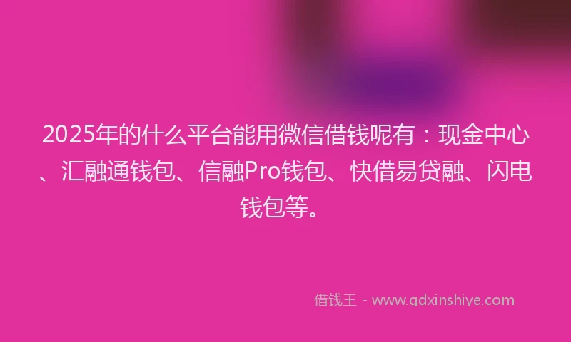 2025年的什么平台能用微信借钱呢有：现金中心、汇融通钱包、信融Pro钱包、快借易贷融、闪电钱包等。