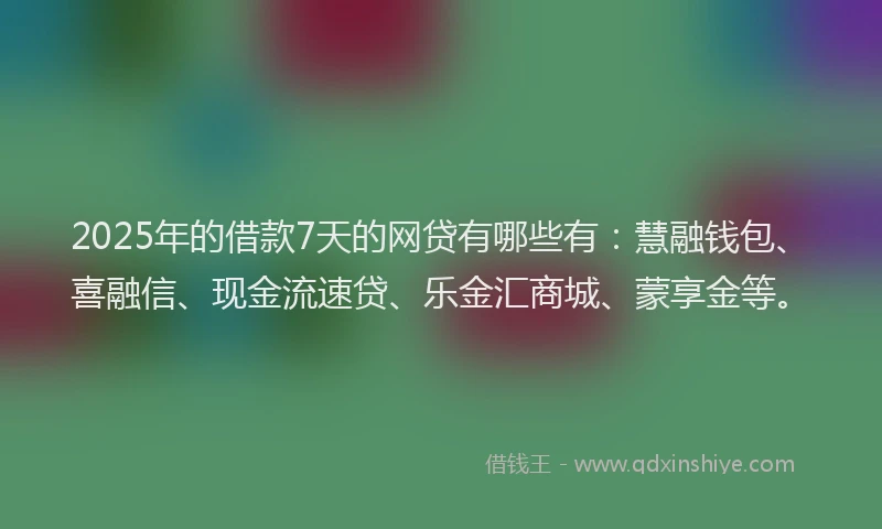 2025年的借款7天的网贷有哪些有：慧融钱包、喜融信、现金流速贷、乐金汇商城、蒙享金等。