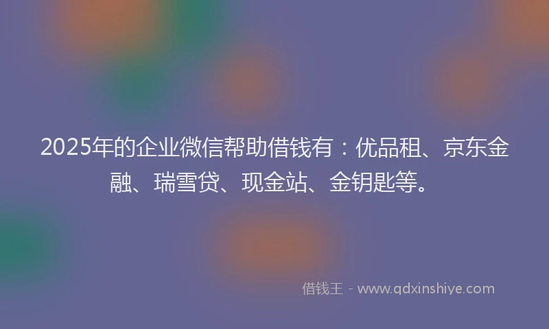 2025年的企业微信帮助借钱有：优品租、京东金融、瑞雪贷、现金站、金钥匙等。