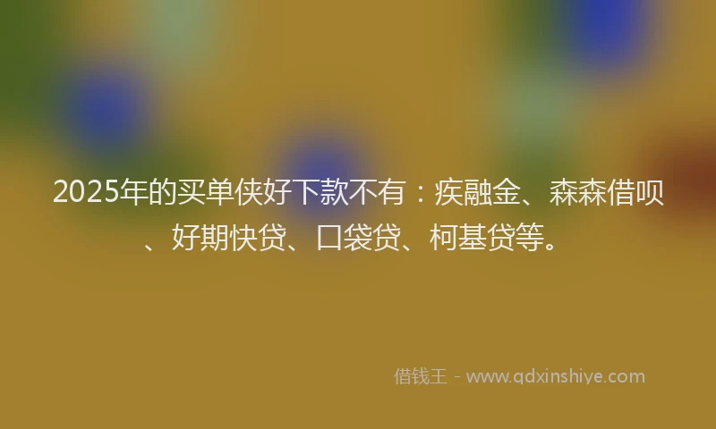 2025年的买单侠好下款不有：疾融金、森森借呗、好期快贷、口袋贷、柯基贷等。