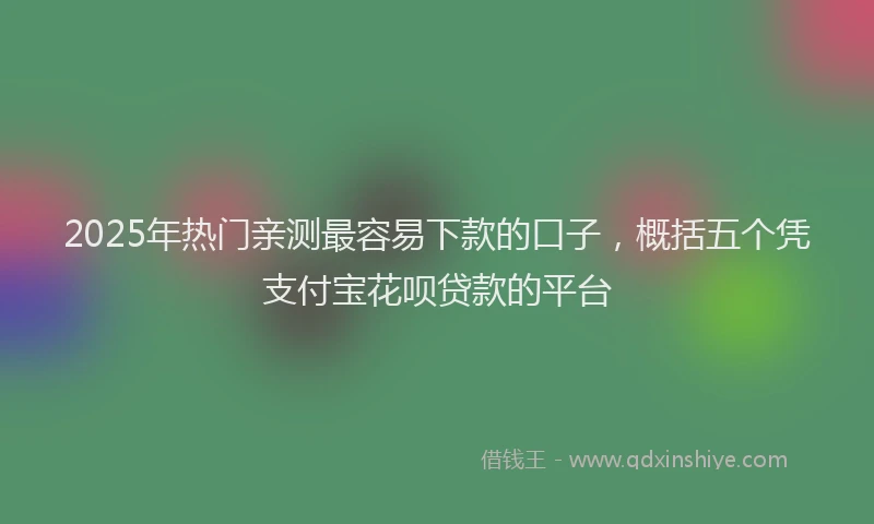 2025年热门亲测最容易下款的口子，概括五个凭支付宝花呗贷款的平台