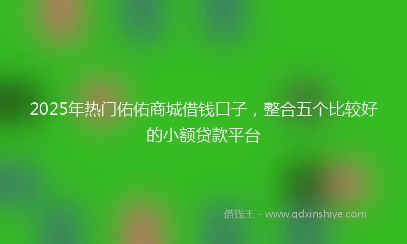 2025年热门佑佑商城借钱口子，整合五个比较好的小额贷款平台
